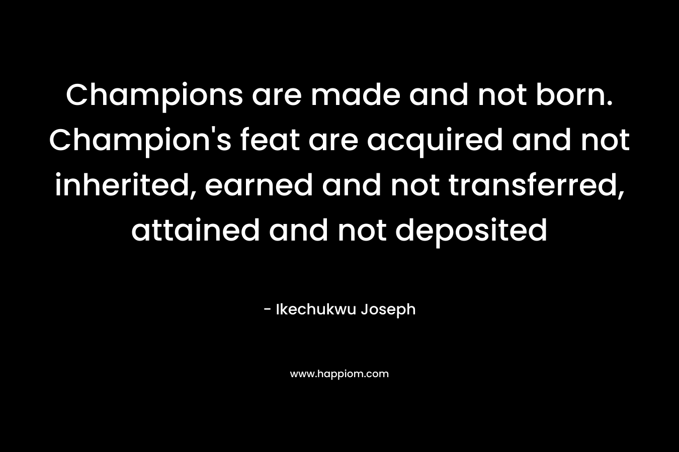 Champions are made and not born. Champion’s feat are acquired and not inherited, earned and not transferred, attained and not deposited – Ikechukwu Joseph