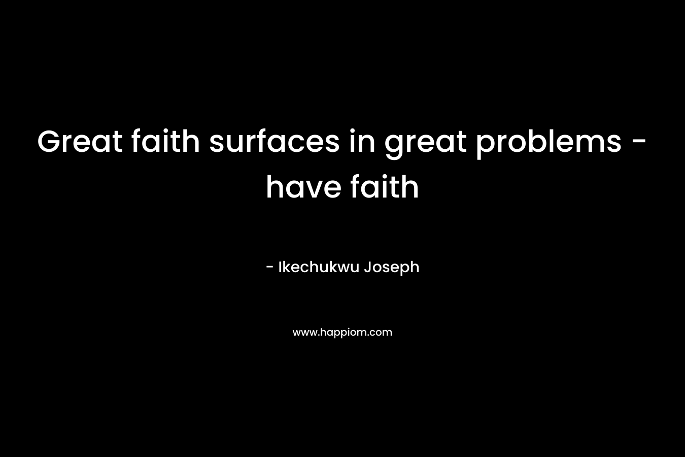 Great faith surfaces in great problems - have faith