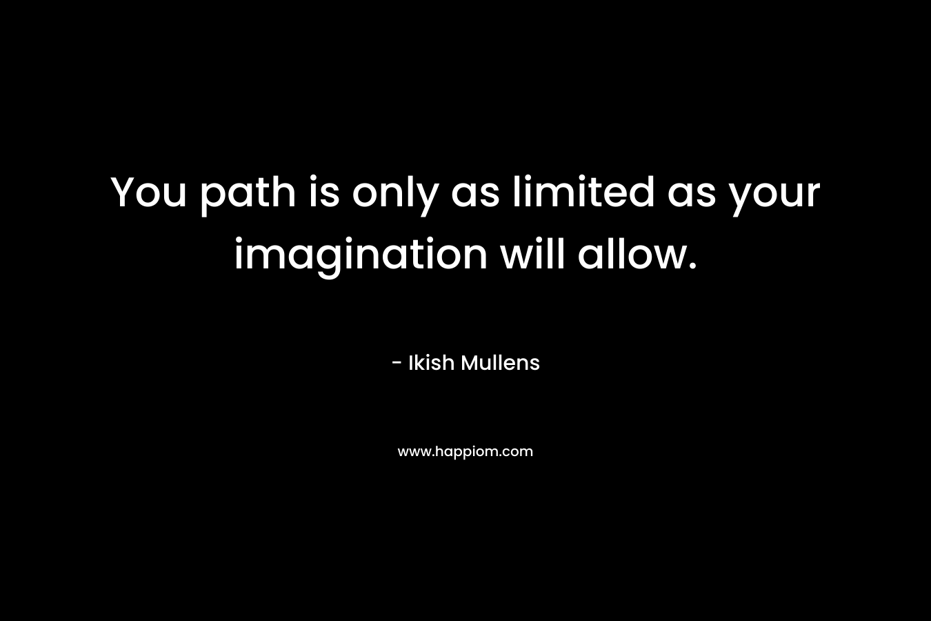 You path is only as limited as your imagination will allow. – Ikish Mullens