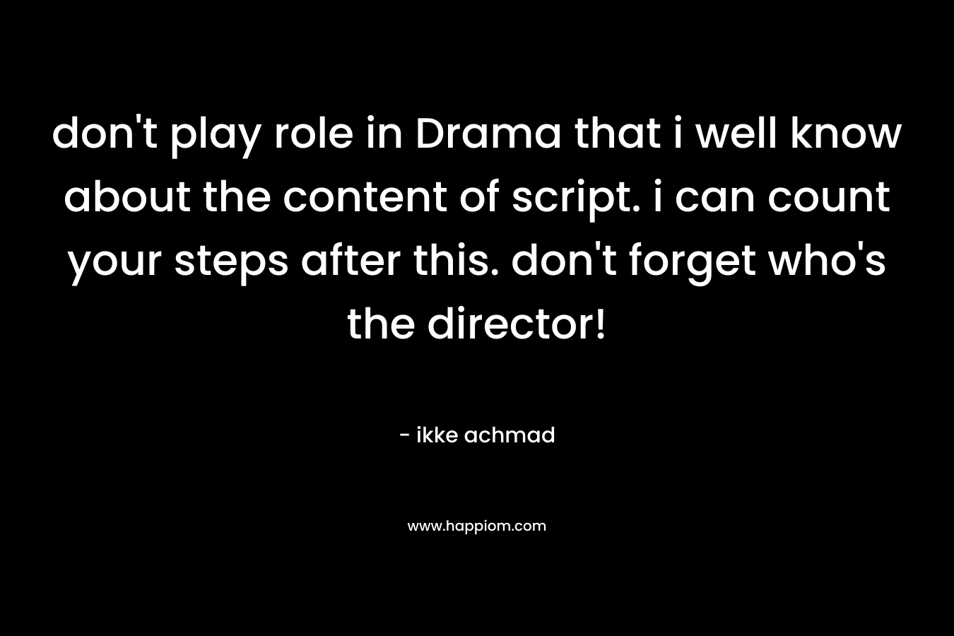 don’t play role in Drama that i well know about the content of script. i can count your steps after this. don’t forget who’s the director! – ikke achmad