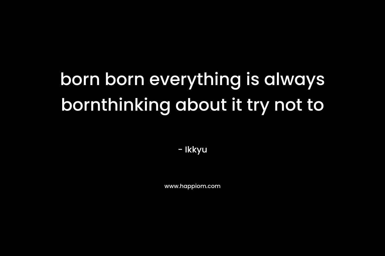 born born everything is always bornthinking about it try not to – Ikkyu