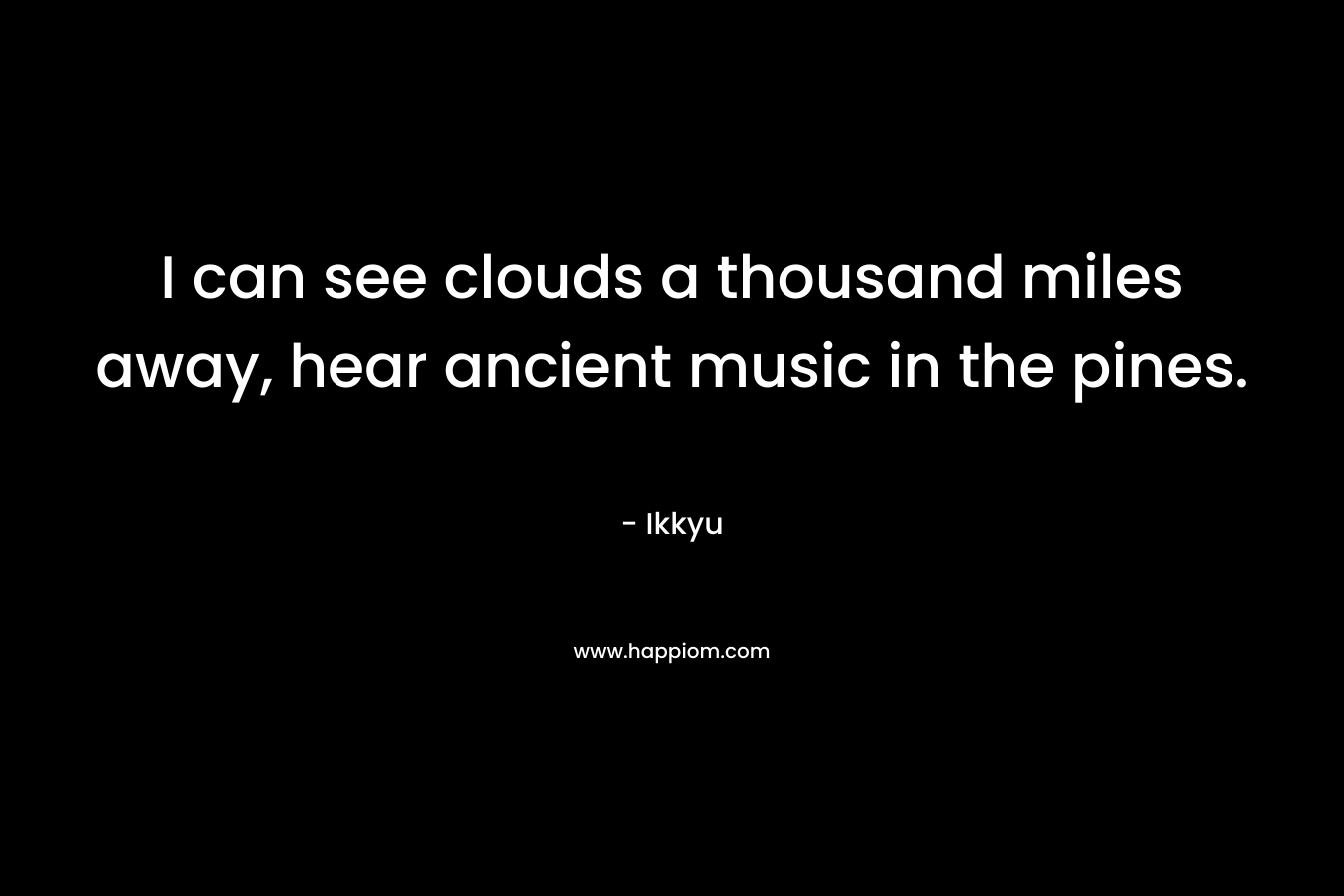 I can see clouds a thousand miles away, hear ancient music in the pines. – Ikkyu