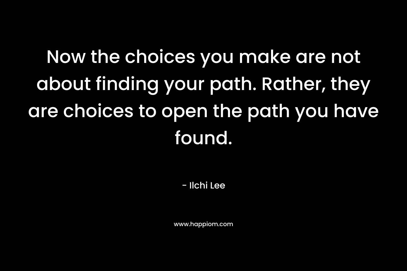 Now the choices you make are not about finding your path. Rather, they are choices to open the path you have found.
