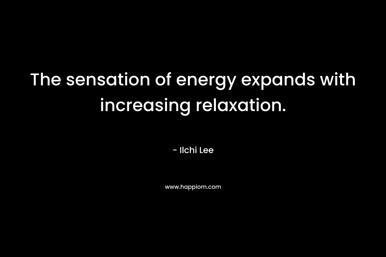 The sensation of energy expands with increasing relaxation. – Ilchi Lee