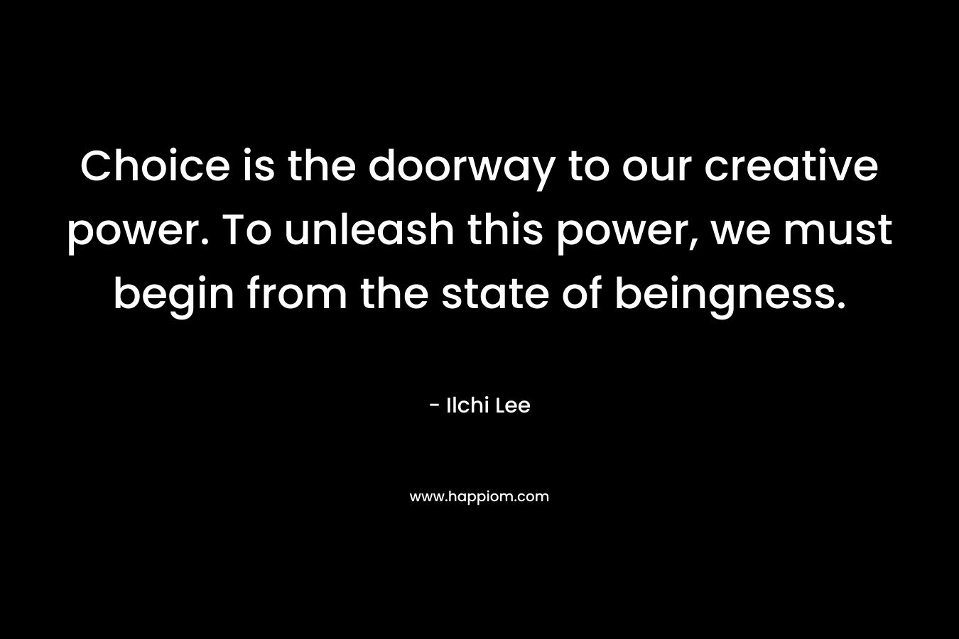 Choice is the doorway to our creative power. To unleash this power, we must begin from the state of beingness.
