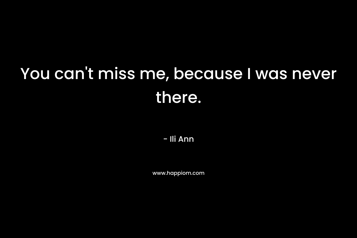 You can't miss me, because I was never there.