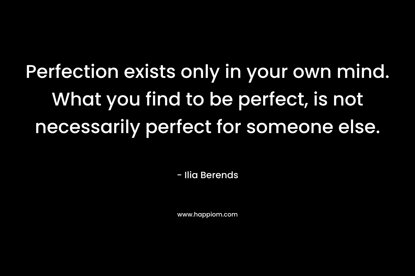 Perfection exists only in your own mind. What you find to be perfect, is not necessarily perfect for someone else. – Ilia Berends