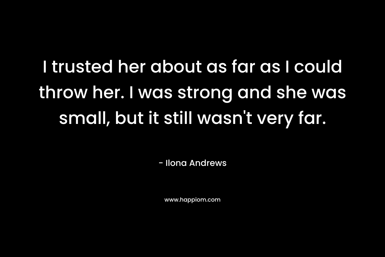 I trusted her about as far as I could throw her. I was strong and she was small, but it still wasn’t very far. – Ilona Andrews