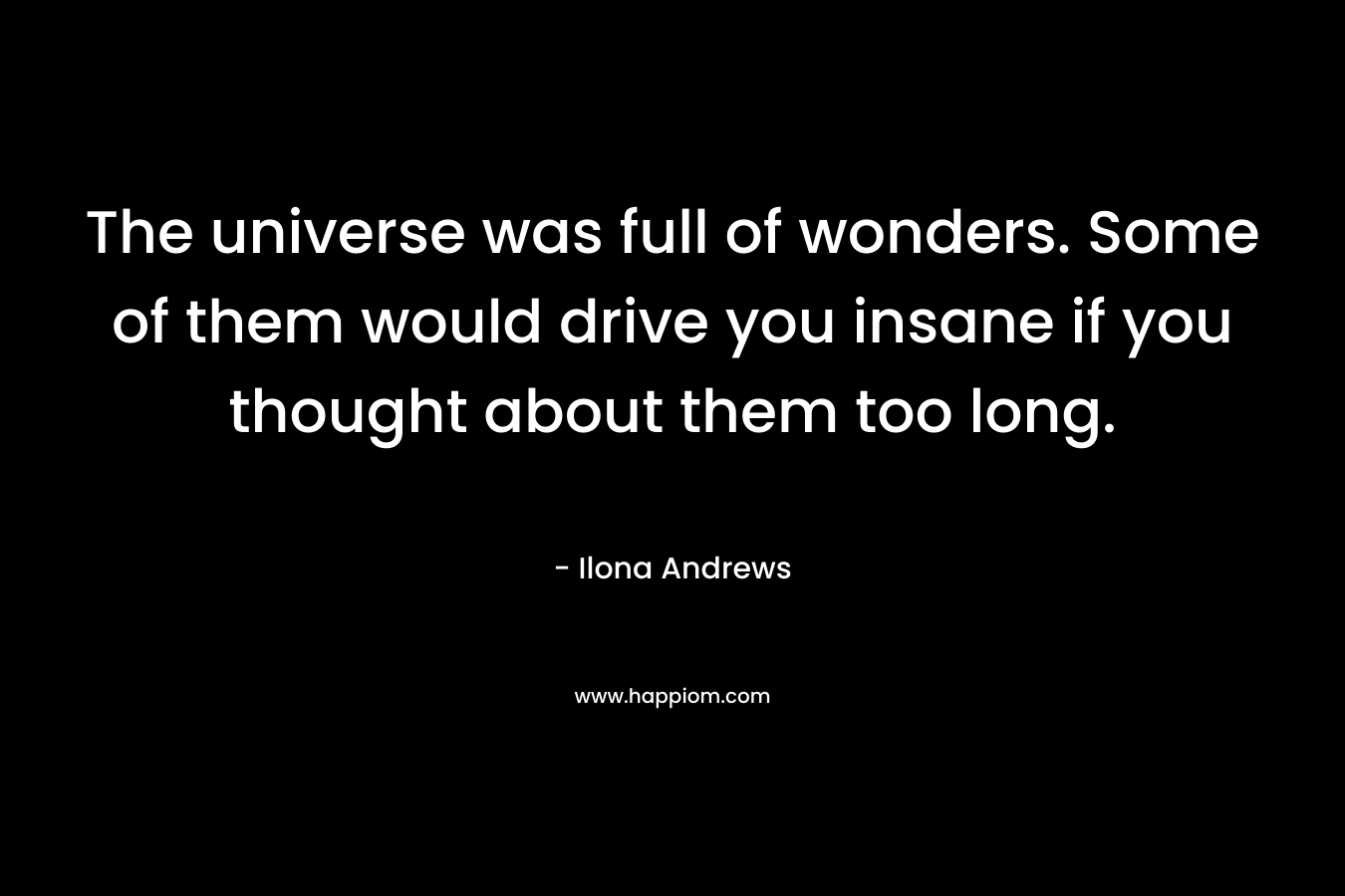 The universe was full of wonders. Some of them would drive you insane if you thought about them too long. – Ilona Andrews