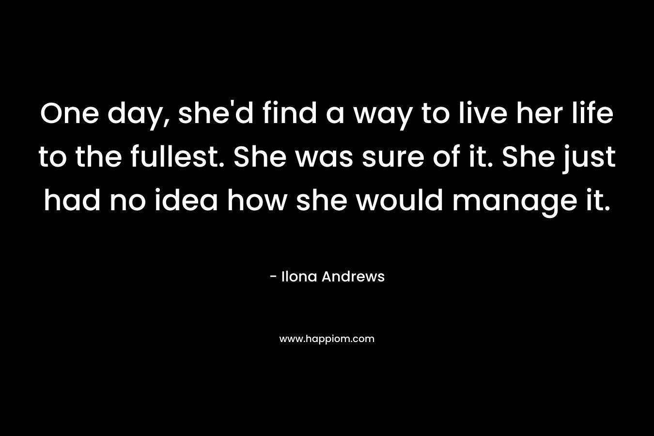One day, she’d find a way to live her life to the fullest. She was sure of it. She just had no idea how she would manage it. – Ilona Andrews