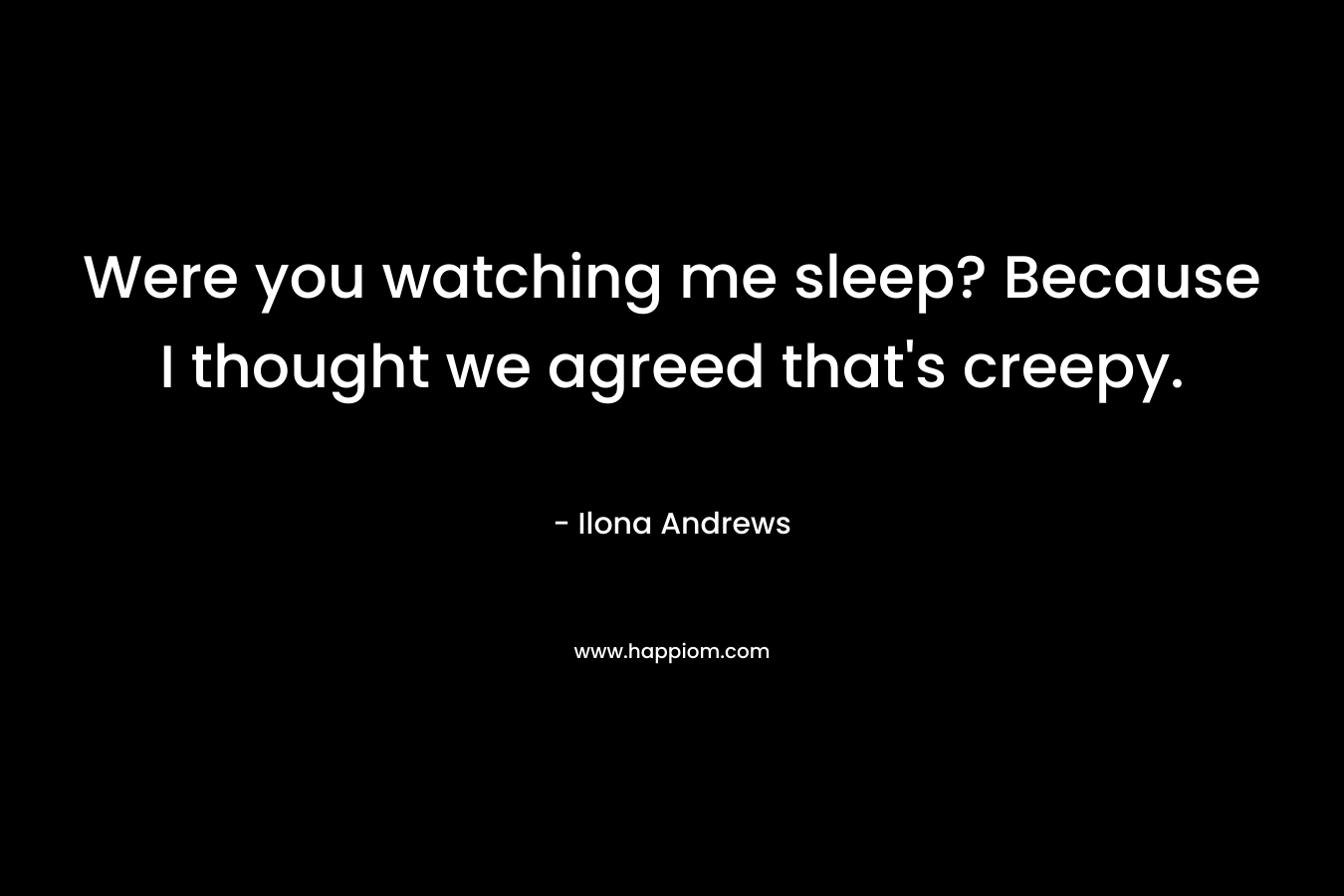 Were you watching me sleep? Because I thought we agreed that’s creepy. – Ilona Andrews