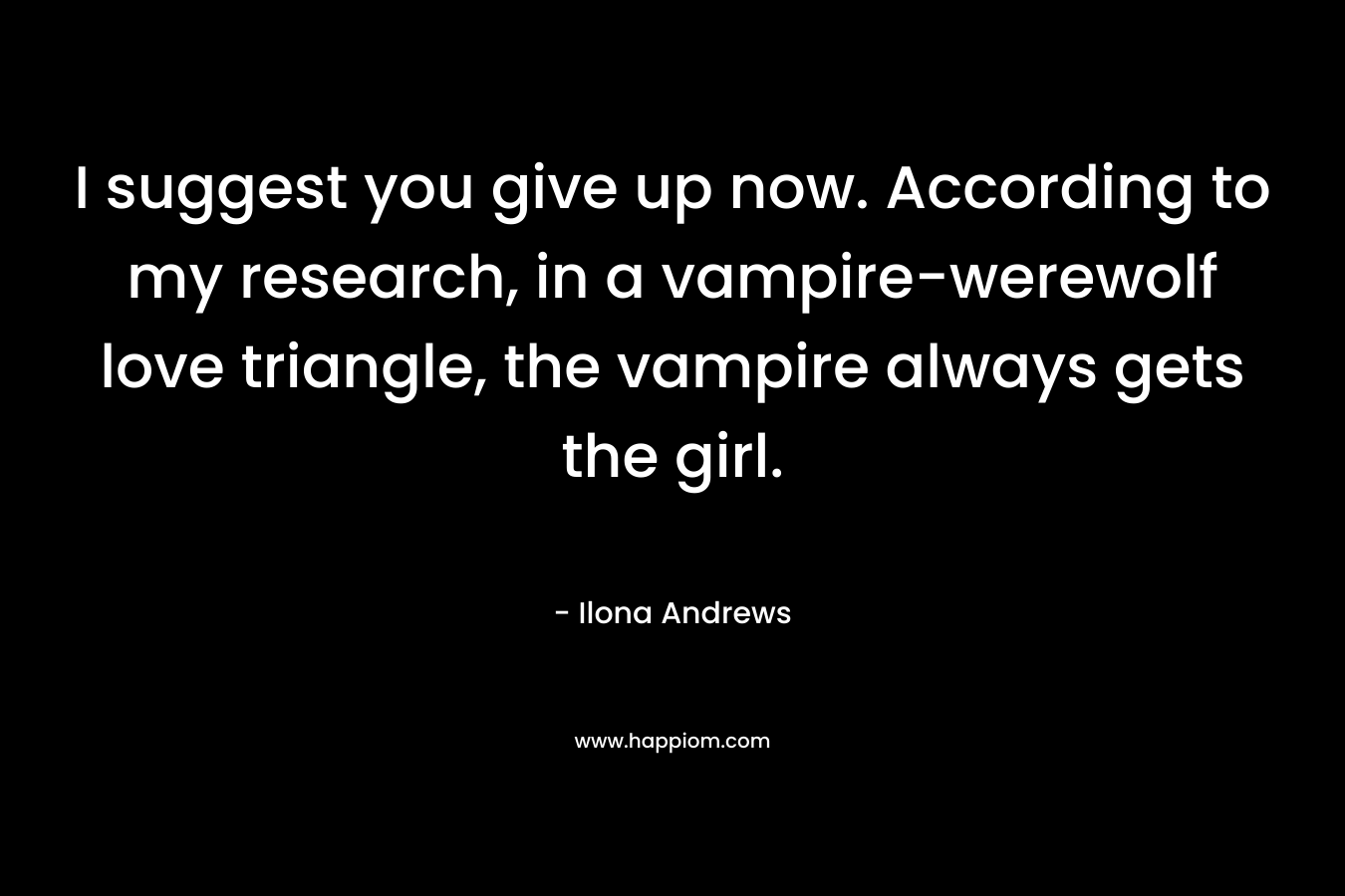 I suggest you give up now. According to my research, in a vampire-werewolf love triangle, the vampire always gets the girl. – Ilona Andrews