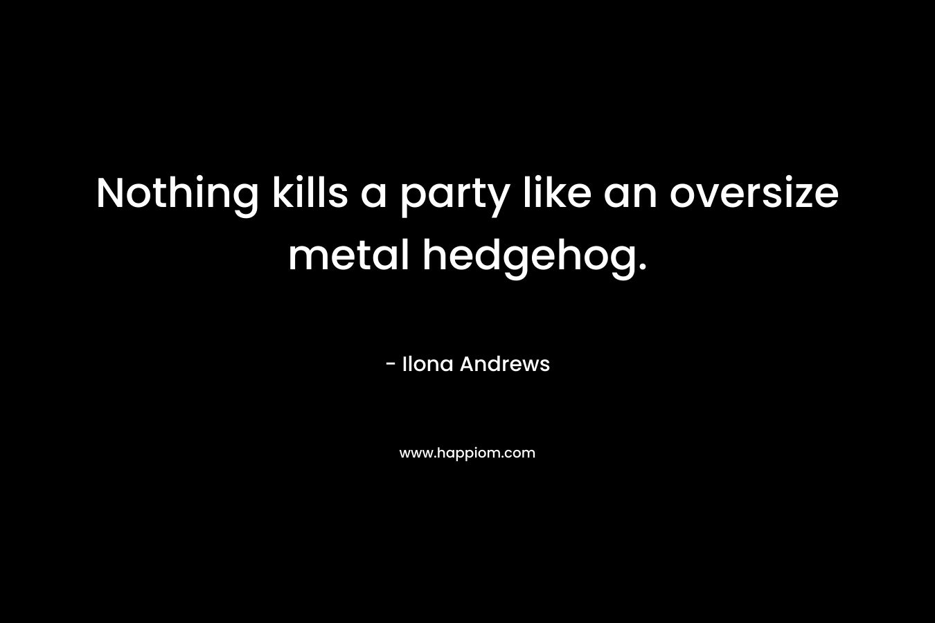 Nothing kills a party like an oversize metal hedgehog. – Ilona Andrews