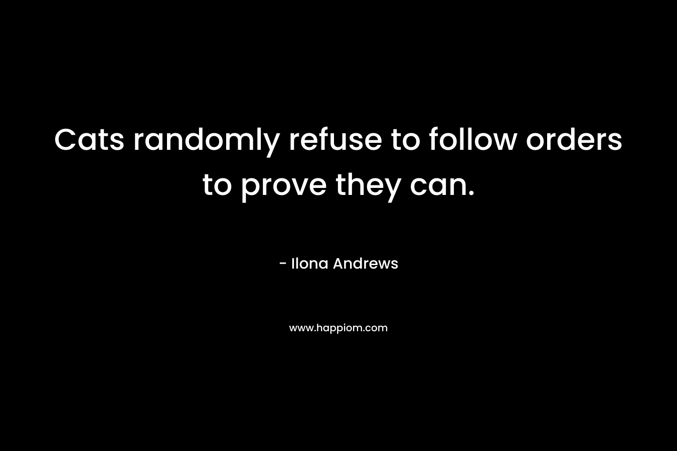 Cats randomly refuse to follow orders to prove they can. – Ilona Andrews