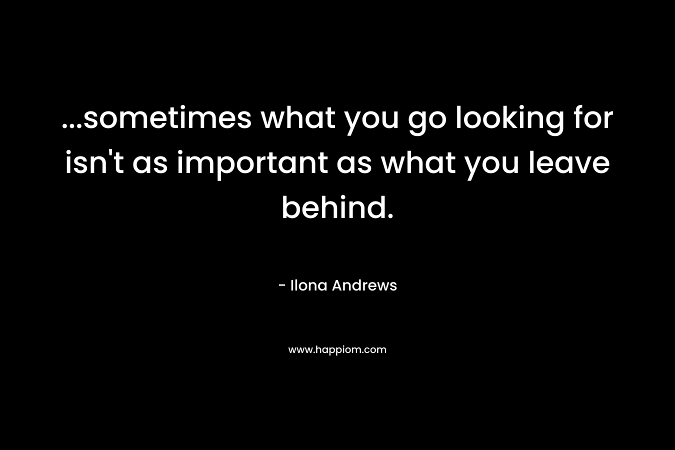 ...sometimes what you go looking for isn't as important as what you leave behind.