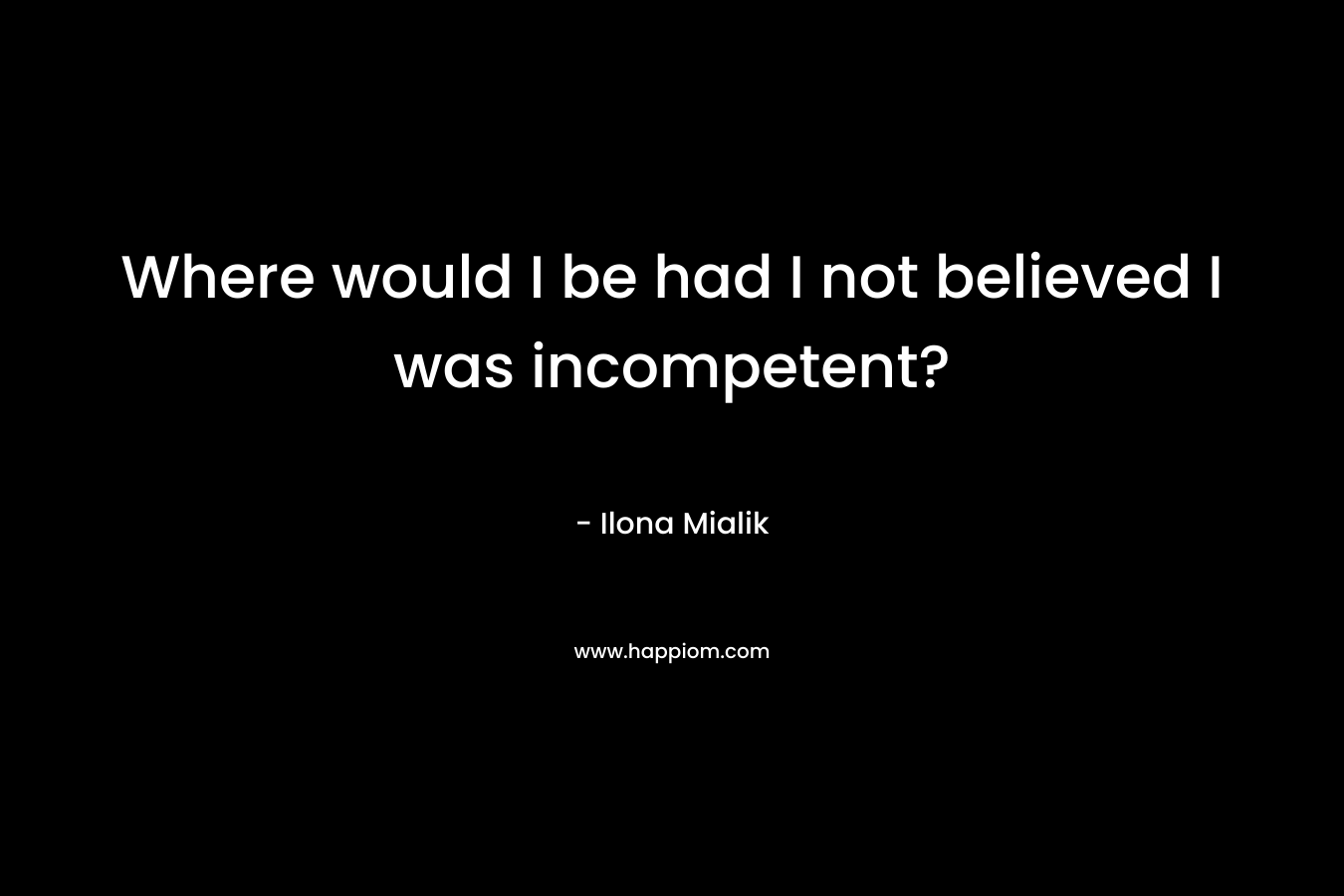 Where would I be had I not believed I was incompetent?