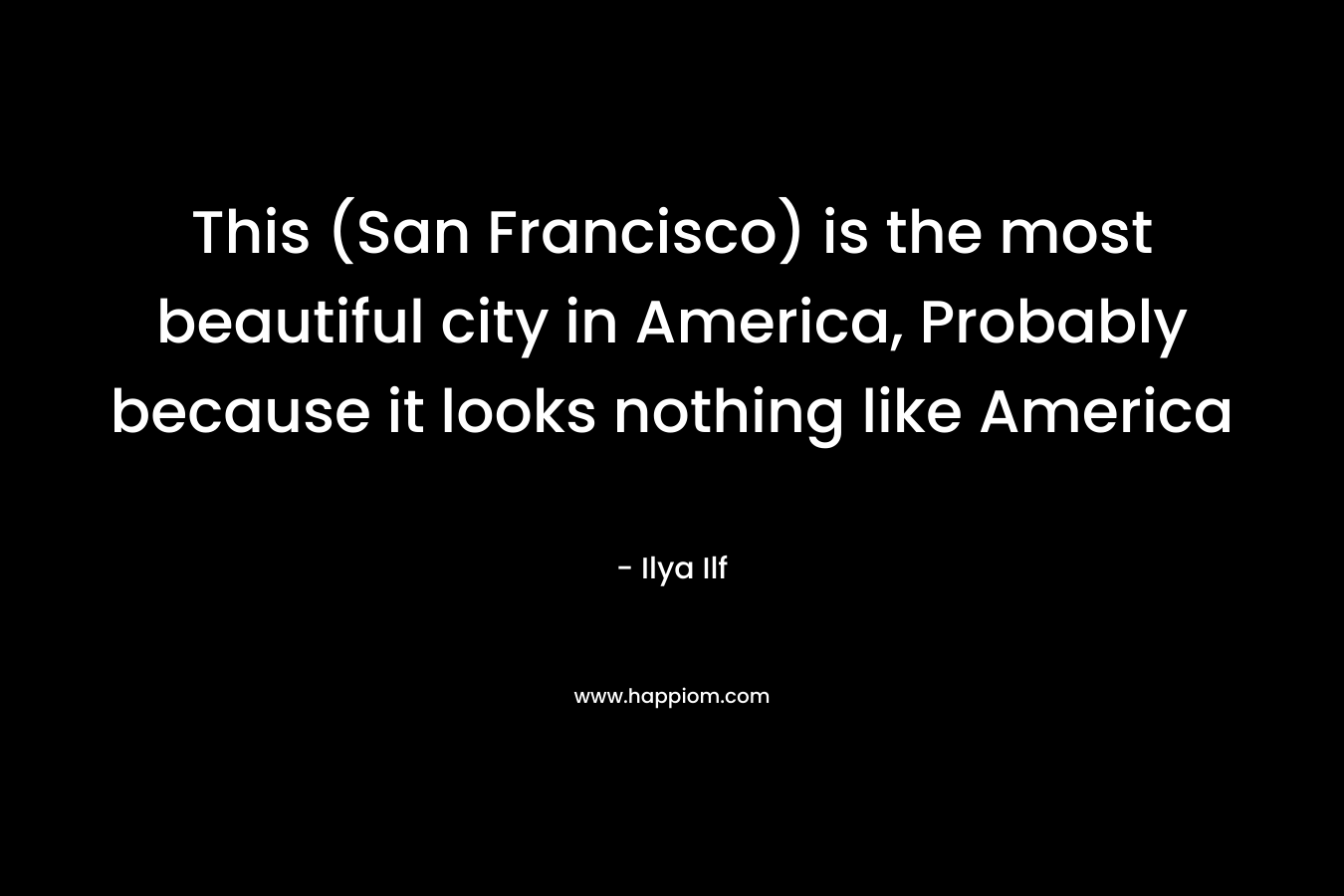 This (San Francisco) is the most beautiful city in America, Probably because it looks nothing like America – Ilya Ilf