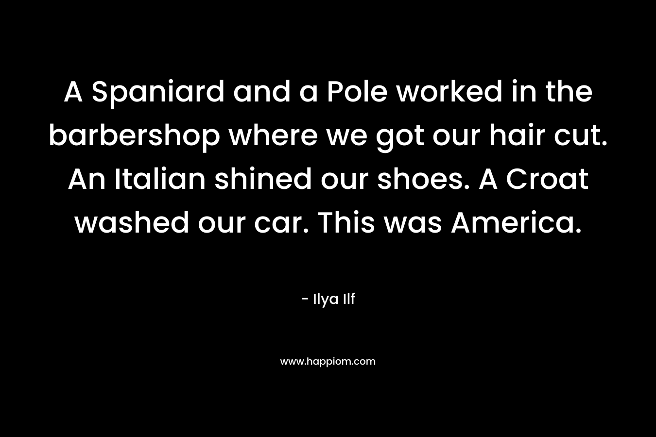 A Spaniard and a Pole worked in the barbershop where we got our hair cut. An Italian shined our shoes. A Croat washed our car. This was America. – Ilya Ilf