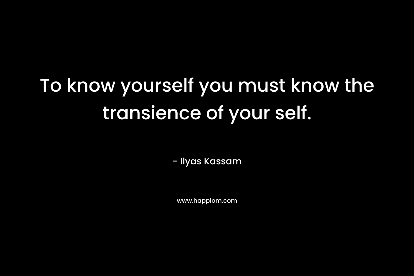 To know yourself you must know the transience of your self.