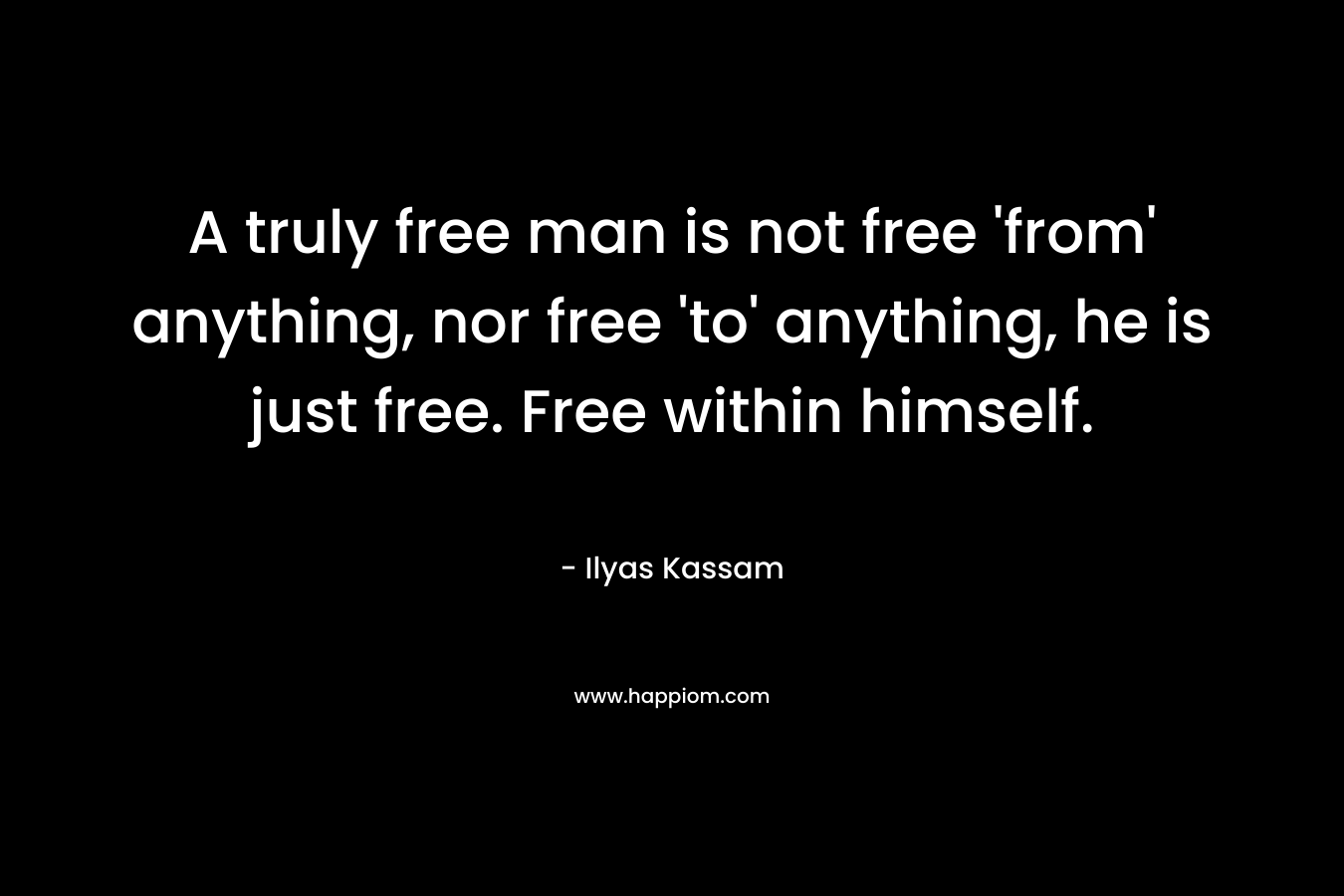 A truly free man is not free 'from' anything, nor free 'to' anything, he is just free. Free within himself.