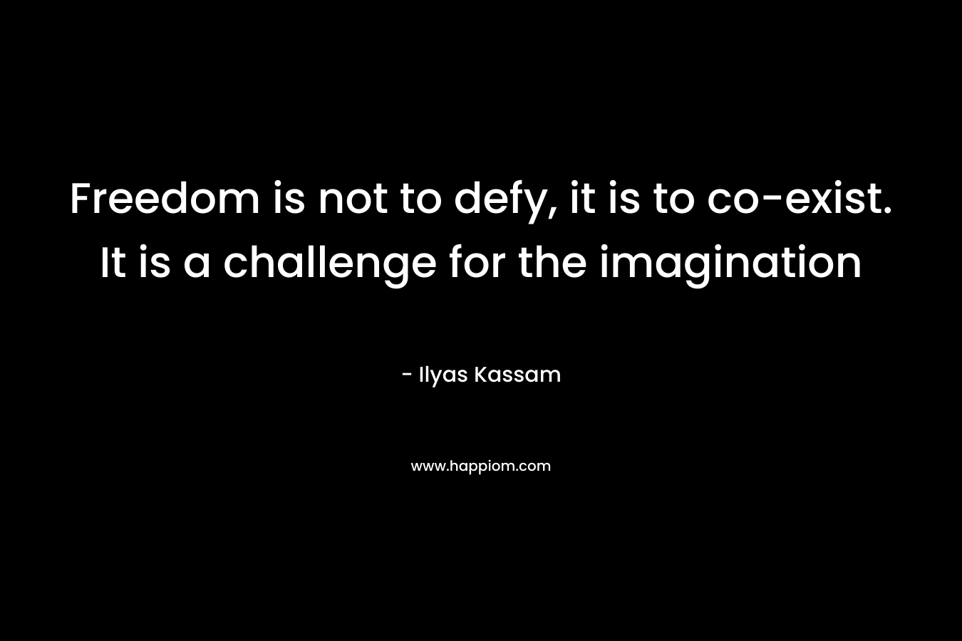 Freedom is not to defy, it is to co-exist. It is a challenge for the imagination