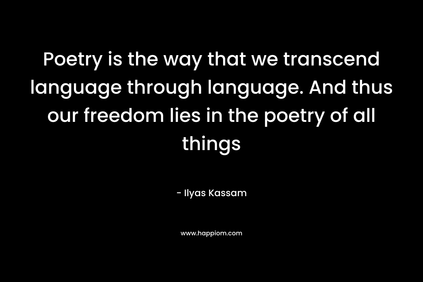 Poetry is the way that we transcend language through language. And thus our freedom lies in the poetry of all things