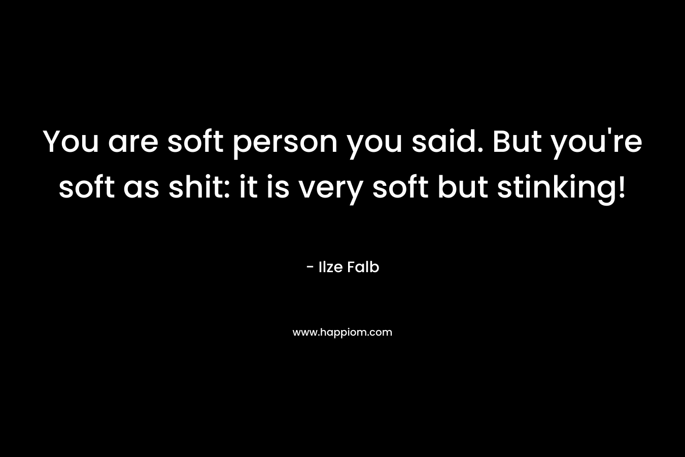 You are soft person you said. But you’re soft as shit: it is very soft but stinking! – Ilze Falb
