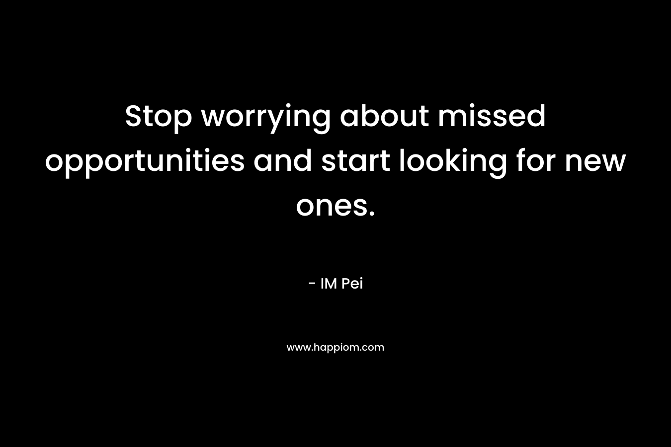 Stop worrying about missed opportunities and start looking for new ones. – IM Pei