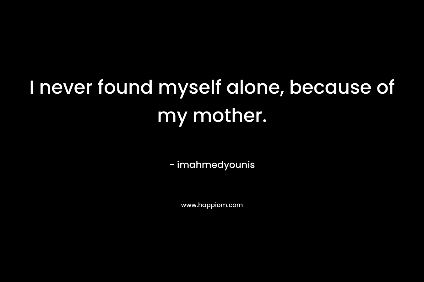 I never found myself alone, because of my mother. – imahmedyounis