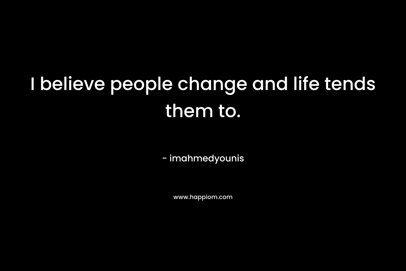 I believe people change and life tends them to. – imahmedyounis