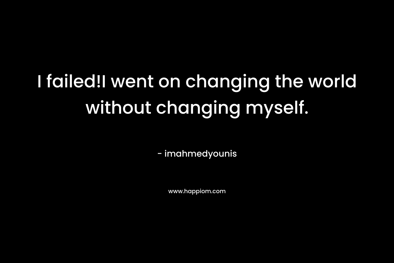 I failed!I went on changing the world without changing myself. – imahmedyounis