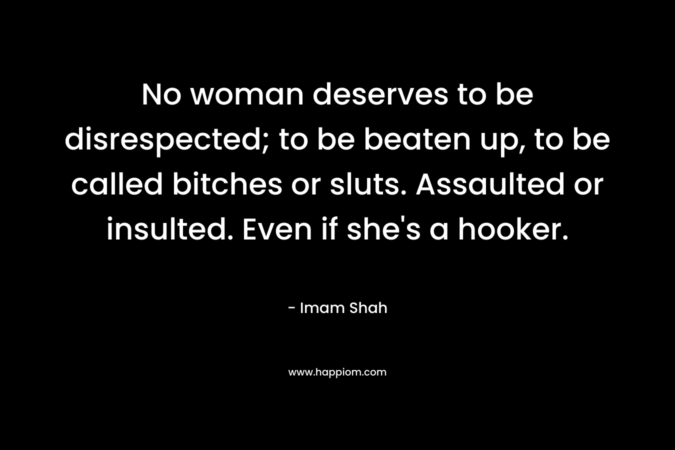 No woman deserves to be disrespected; to be beaten up, to be called bitches or sluts. Assaulted or insulted. Even if she’s a hooker. – Imam Shah