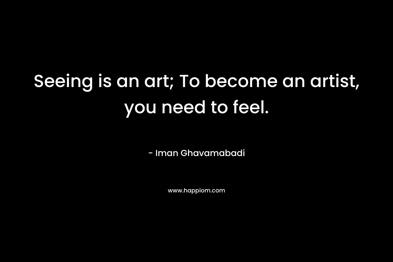 Seeing is an art; To become an artist, you need to feel.