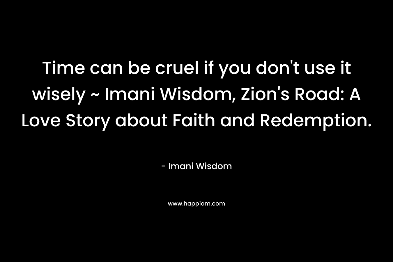 Time can be cruel if you don’t use it wisely ~ Imani Wisdom, Zion’s Road: A Love Story about Faith and Redemption. – Imani Wisdom