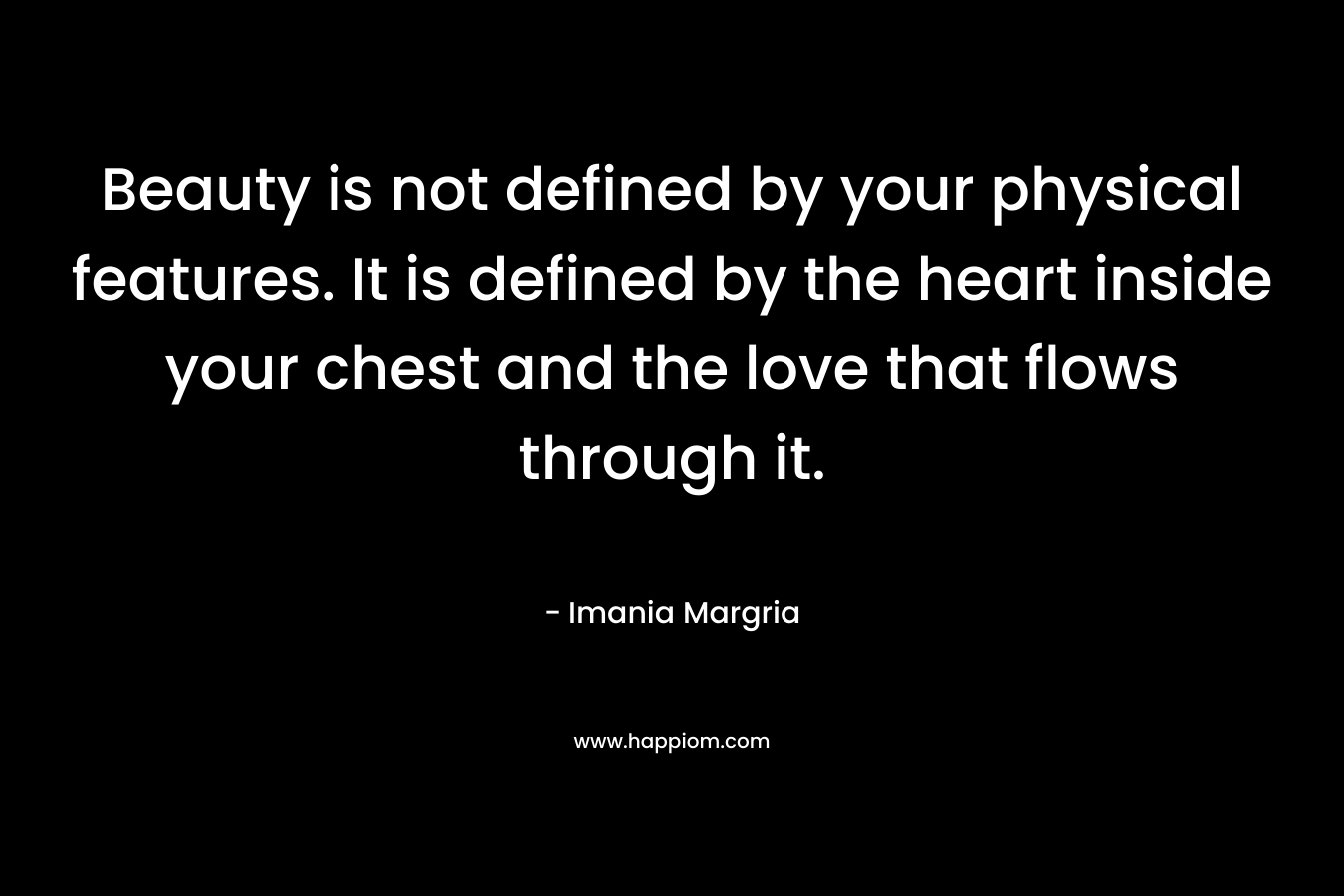Beauty is not defined by your physical features. It is defined by the heart inside your chest and the love that flows through it.
