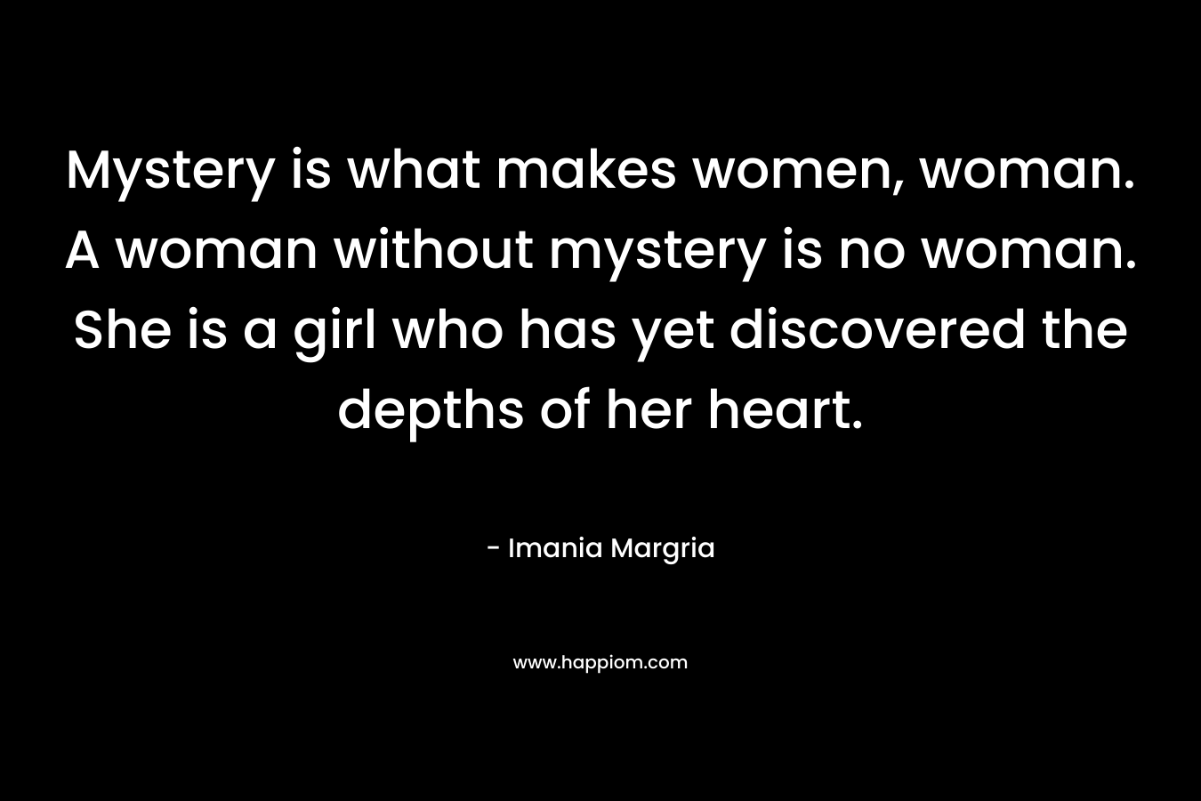 Mystery is what makes women, woman. A woman without mystery is no woman. She is a girl who has yet discovered the depths of her heart.