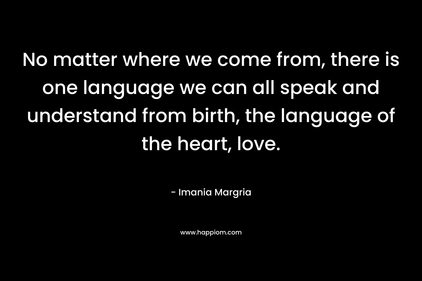 No matter where we come from, there is one language we can all speak and understand from birth, the language of the heart, love.