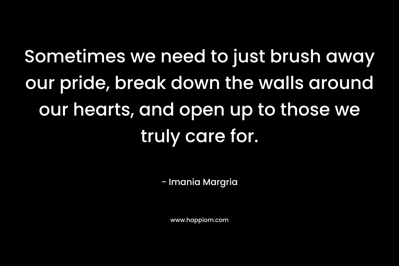 Sometimes we need to just brush away our pride, break down the walls around our hearts, and open up to those we truly care for.