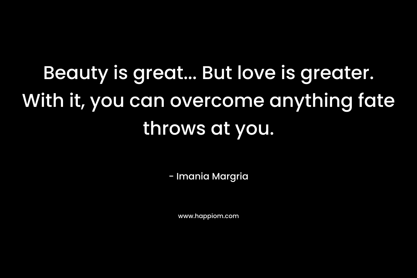 Beauty is great... But love is greater. With it, you can overcome anything fate throws at you.