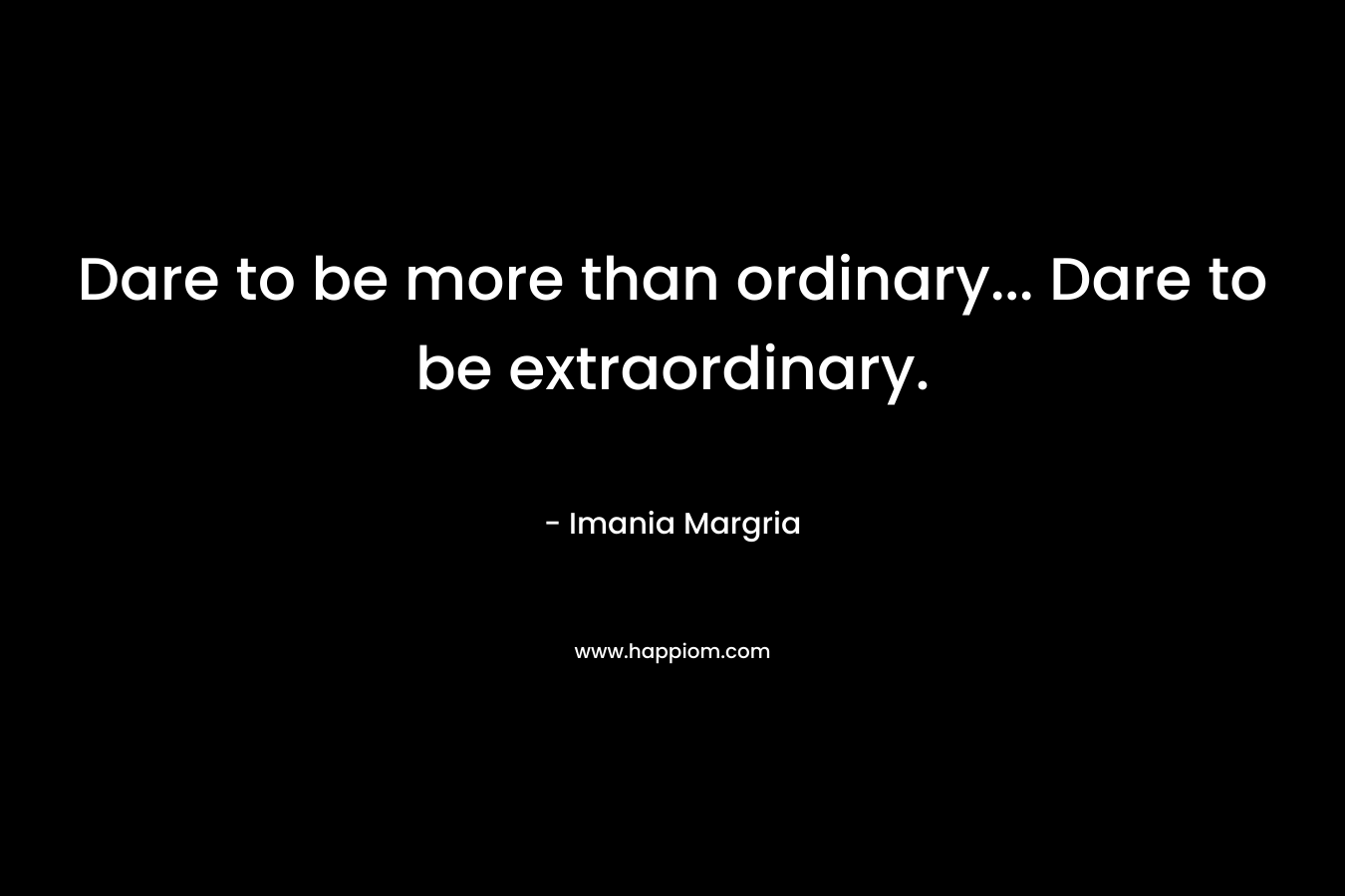 Dare to be more than ordinary... Dare to be extraordinary.