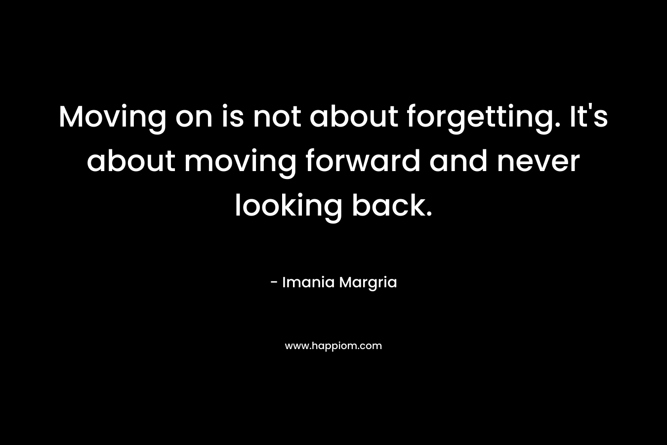 Moving on is not about forgetting. It's about moving forward and never looking back.