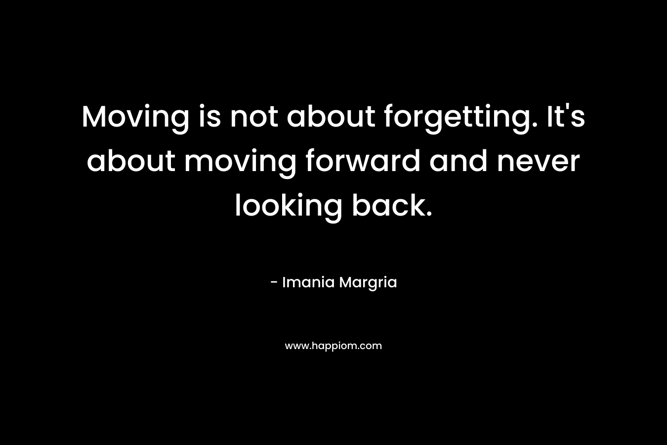 Moving is not about forgetting. It's about moving forward and never looking back.