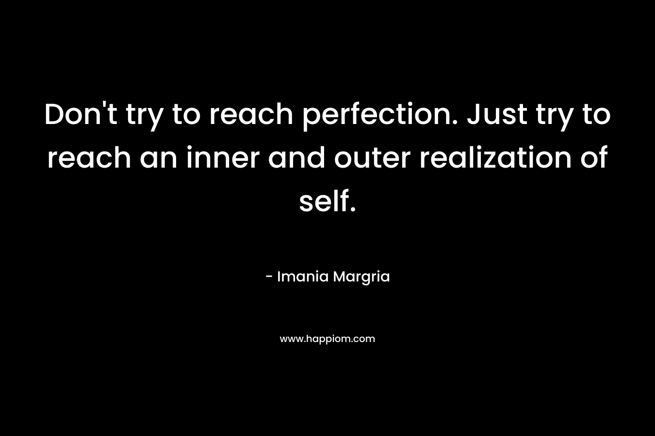 Don't try to reach perfection. Just try to reach an inner and outer realization of self.
