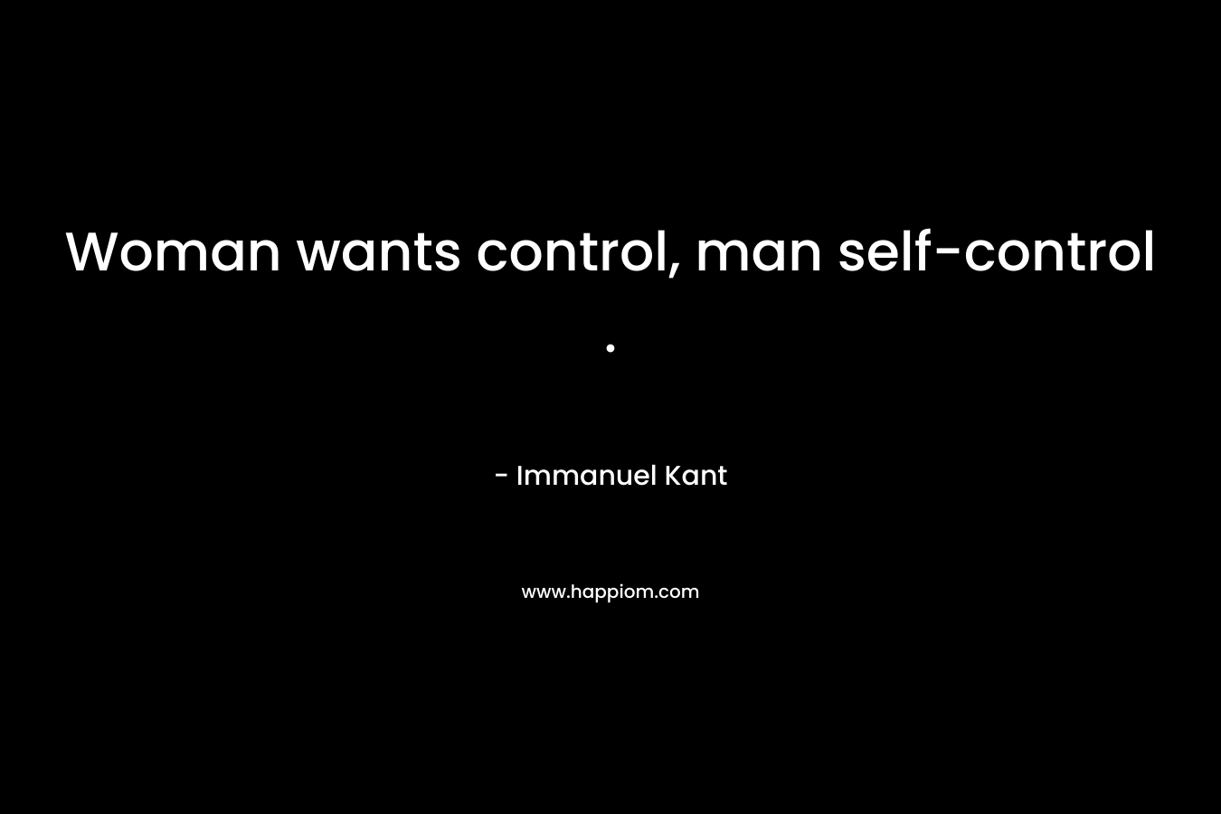 Woman wants control, man self-control . – Immanuel Kant