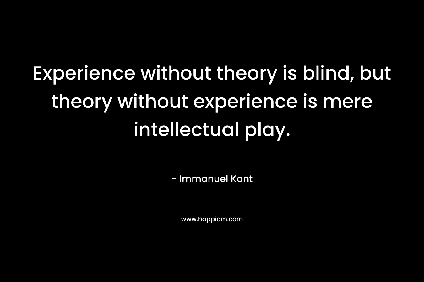 Experience without theory is blind, but theory without experience is mere intellectual play. – Immanuel Kant