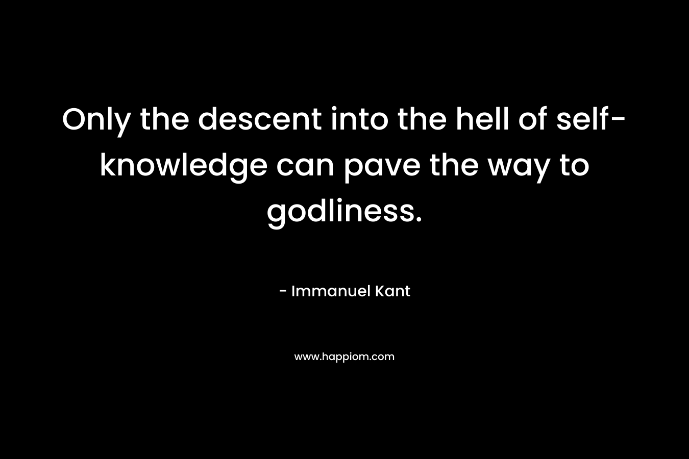 Only the descent into the hell of self-knowledge can pave the way to godliness. – Immanuel Kant