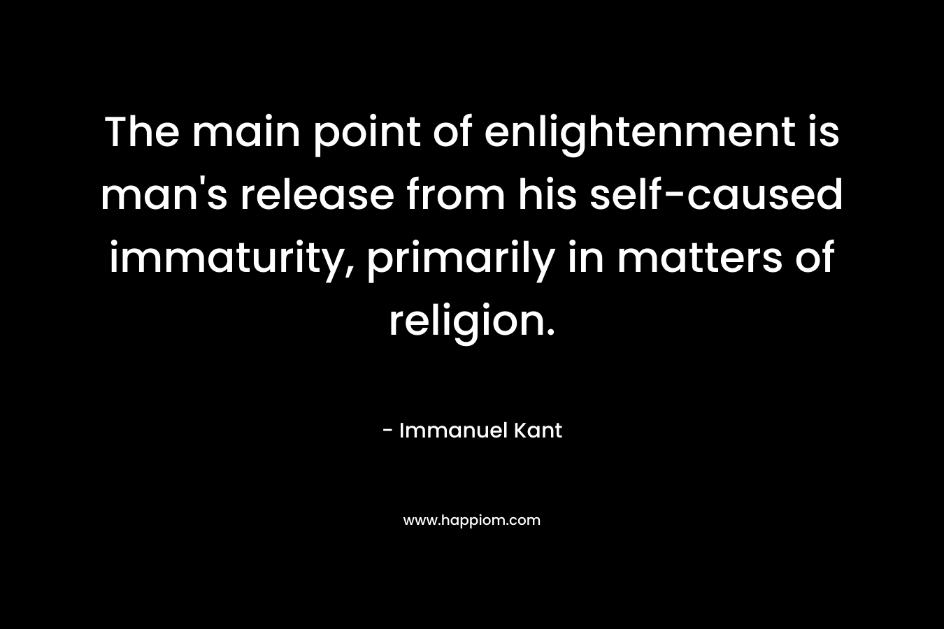 The main point of enlightenment is man’s release from his self-caused immaturity, primarily in matters of religion. – Immanuel Kant