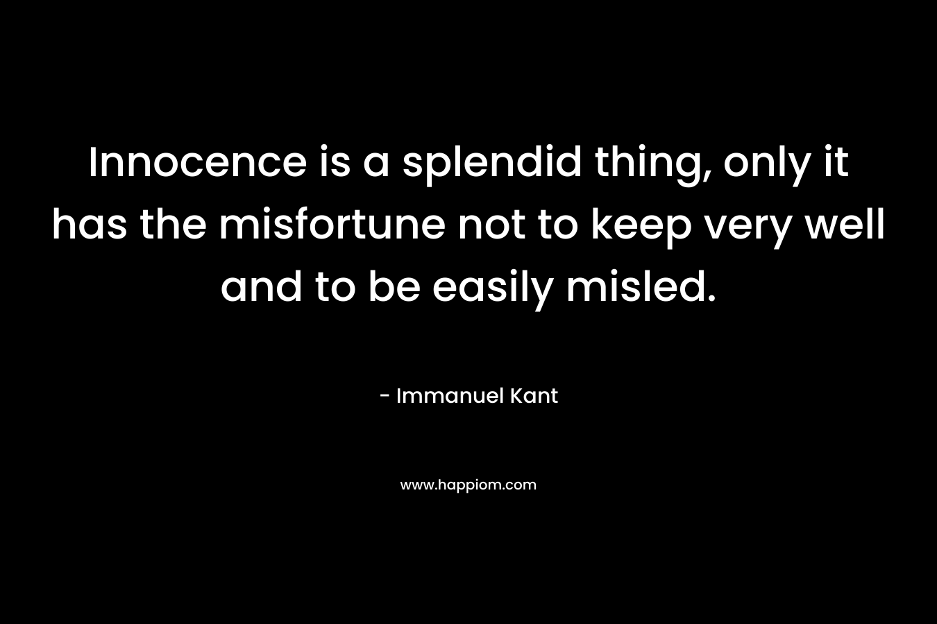 Innocence is a splendid thing, only it has the misfortune not to keep very well and to be easily misled. – Immanuel Kant