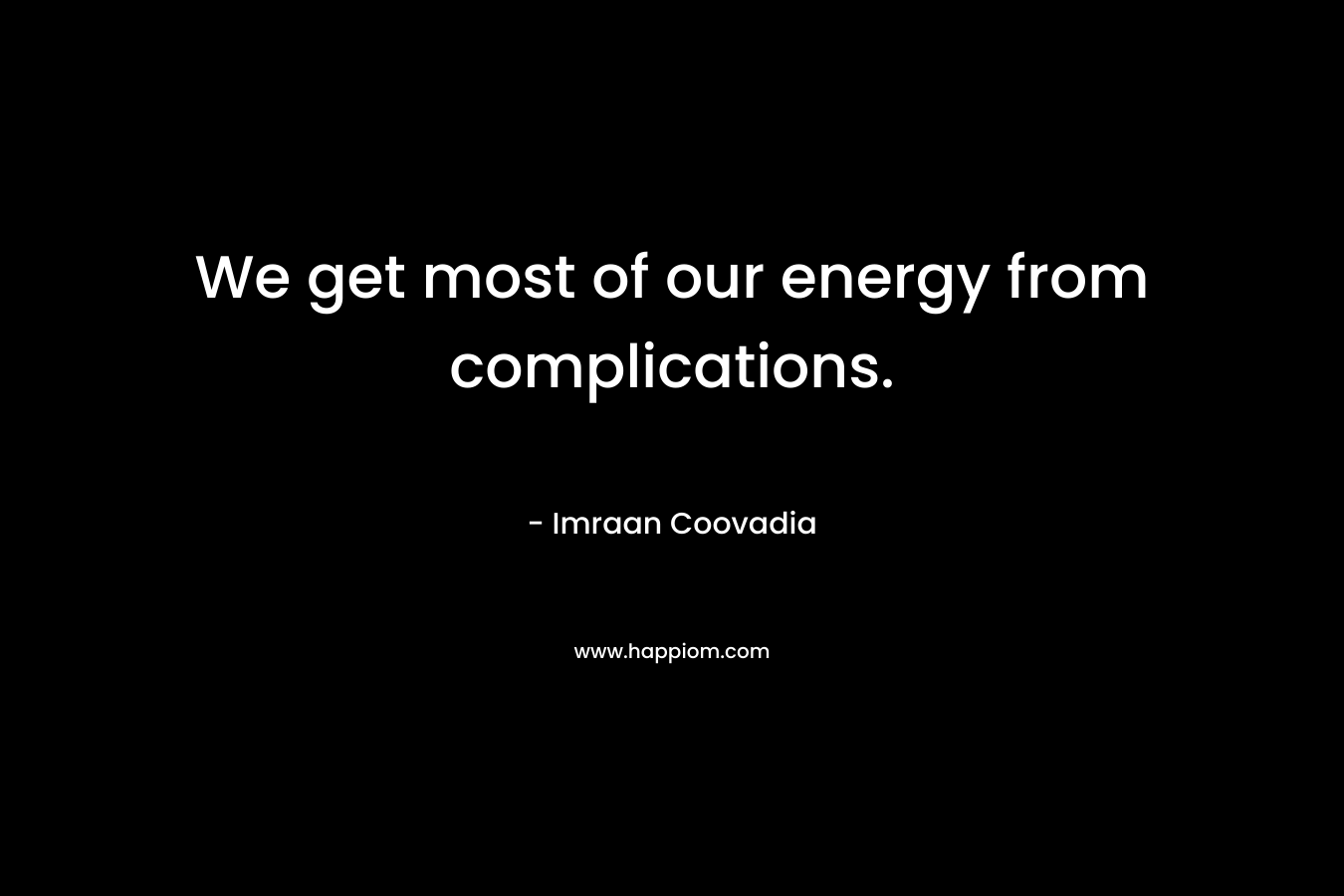 We get most of our energy from complications. – Imraan Coovadia