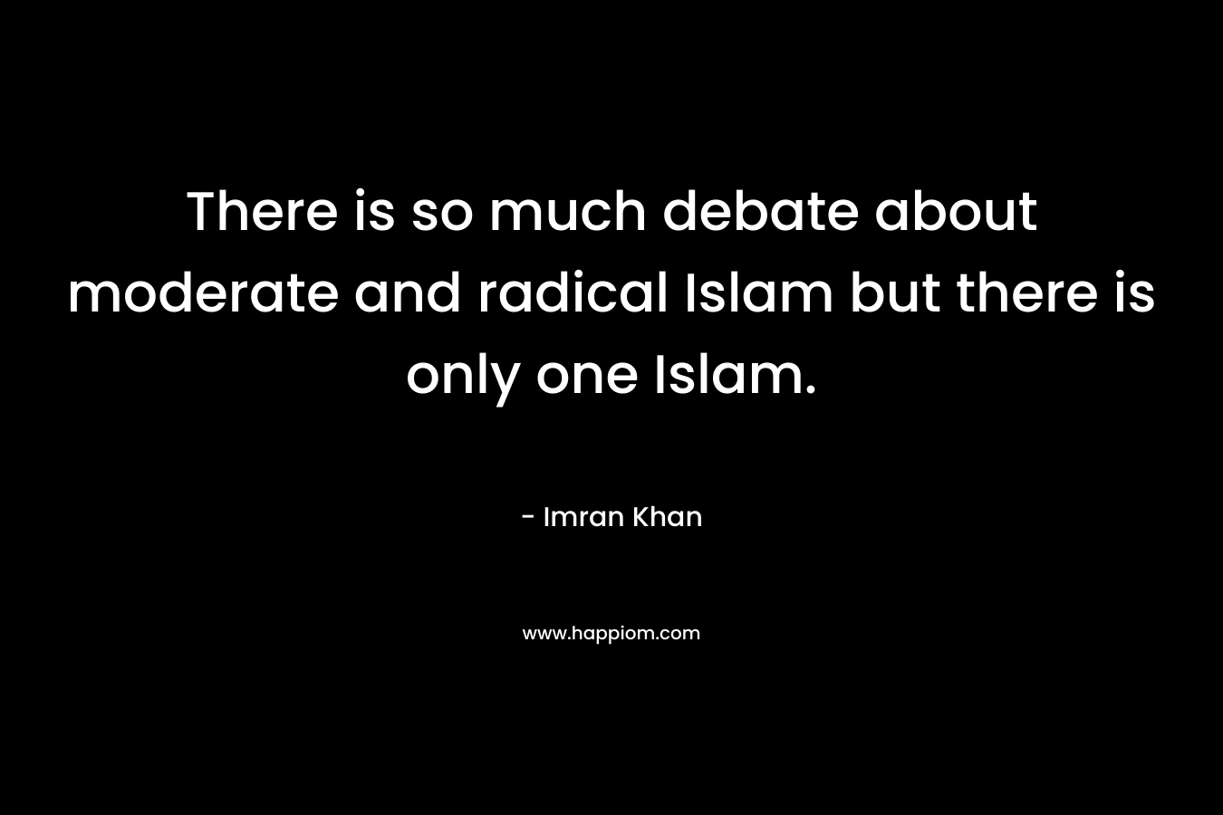 There is so much debate about moderate and radical Islam but there is only one Islam. – Imran Khan